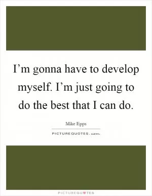 I’m gonna have to develop myself. I’m just going to do the best that I can do Picture Quote #1