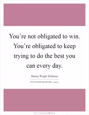 You’re not obligated to win. You’re obligated to keep trying to do the best you can every day Picture Quote #1