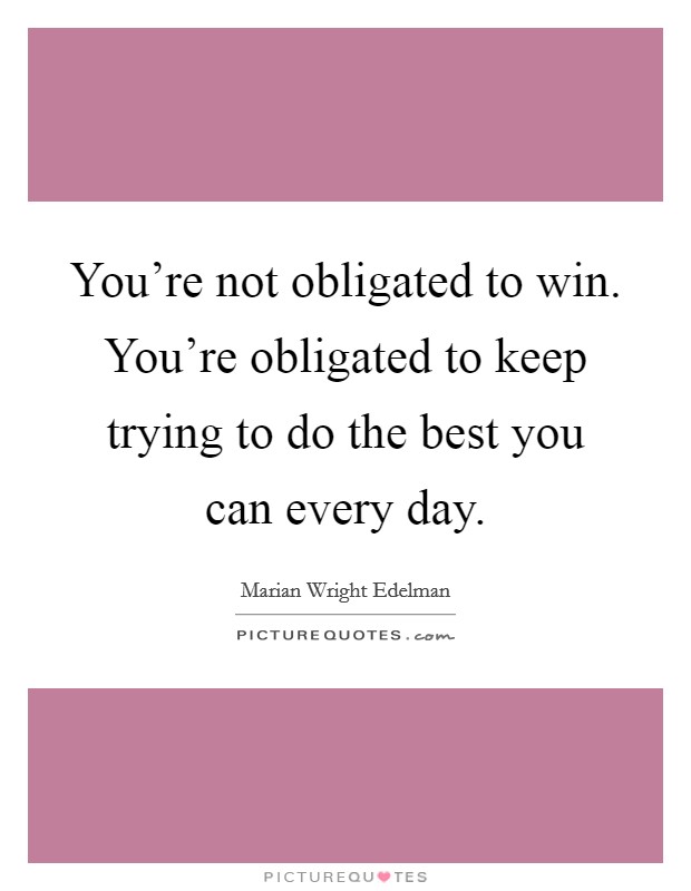 You're not obligated to win. You're obligated to keep trying to do the best you can every day. Picture Quote #1