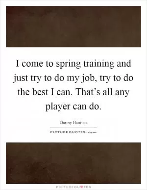 I come to spring training and just try to do my job, try to do the best I can. That’s all any player can do Picture Quote #1