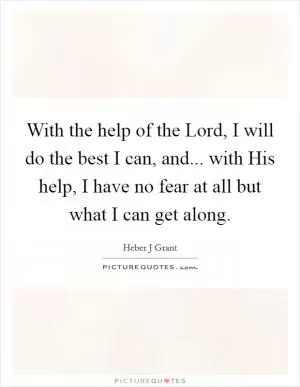 With the help of the Lord, I will do the best I can, and... with His help, I have no fear at all but what I can get along Picture Quote #1