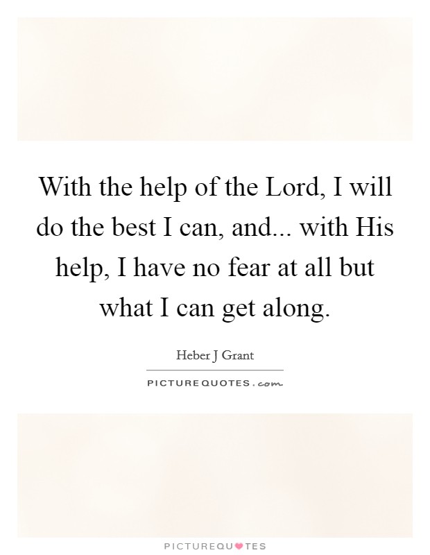 With the help of the Lord, I will do the best I can, and... with His help, I have no fear at all but what I can get along. Picture Quote #1