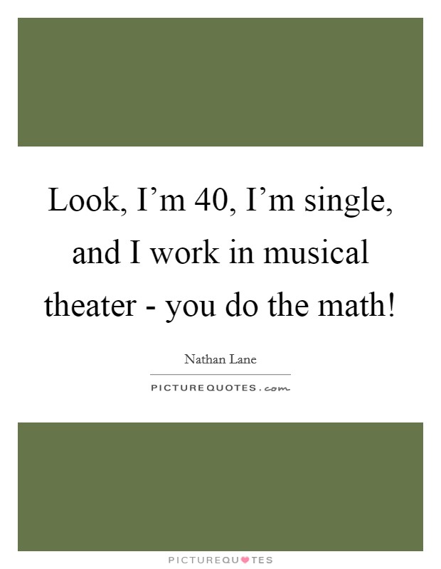 Look, I'm 40, I'm single, and I work in musical theater - you do the math! Picture Quote #1