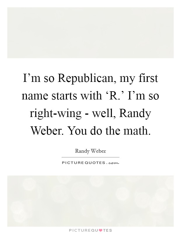 I'm so Republican, my first name starts with ‘R.' I'm so right-wing - well, Randy Weber. You do the math. Picture Quote #1