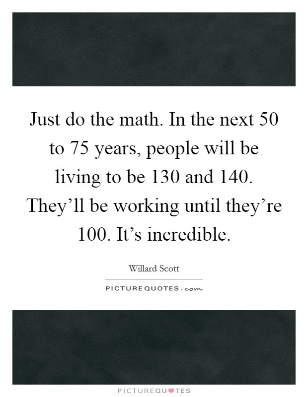 Just do the math. In the next 50 to 75 years, people will be living to be 130 and 140. They'll be working until they're 100. It's incredible. Picture Quote #1