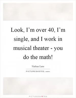 Look, I’m over 40, I’m single, and I work in musical theater - you do the math! Picture Quote #1