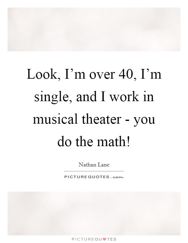 Look, I'm over 40, I'm single, and I work in musical theater - you do the math! Picture Quote #1