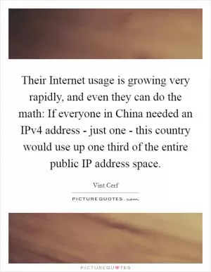 Their Internet usage is growing very rapidly, and even they can do the math: If everyone in China needed an IPv4 address - just one - this country would use up one third of the entire public IP address space Picture Quote #1