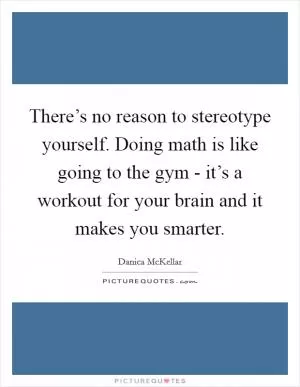 There’s no reason to stereotype yourself. Doing math is like going to the gym - it’s a workout for your brain and it makes you smarter Picture Quote #1