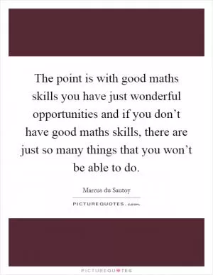 The point is with good maths skills you have just wonderful opportunities and if you don’t have good maths skills, there are just so many things that you won’t be able to do Picture Quote #1