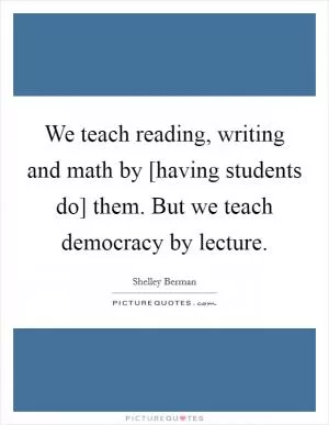 We teach reading, writing and math by [having students do] them. But we teach democracy by lecture Picture Quote #1