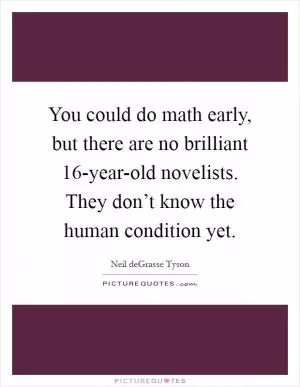 You could do math early, but there are no brilliant 16-year-old novelists. They don’t know the human condition yet Picture Quote #1