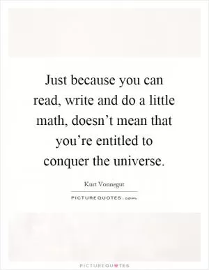 Just because you can read, write and do a little math, doesn’t mean that you’re entitled to conquer the universe Picture Quote #1