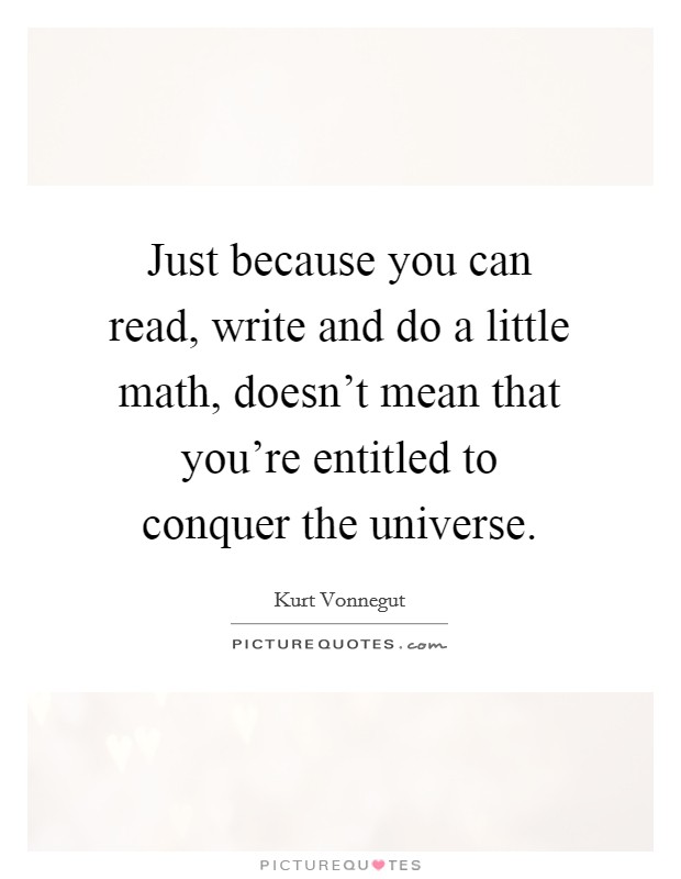Just because you can read, write and do a little math, doesn't mean that you're entitled to conquer the universe. Picture Quote #1