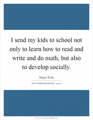 I send my kids to school not only to learn how to read and write and do math, but also to develop socially Picture Quote #1