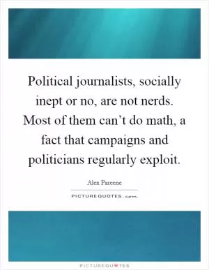 Political journalists, socially inept or no, are not nerds. Most of them can’t do math, a fact that campaigns and politicians regularly exploit Picture Quote #1