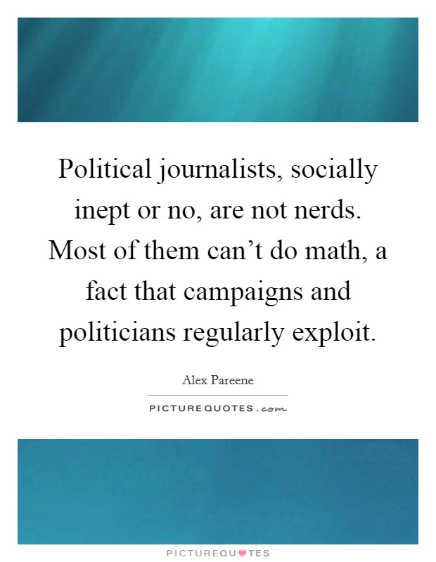 Political journalists, socially inept or no, are not nerds. Most of them can't do math, a fact that campaigns and politicians regularly exploit. Picture Quote #1