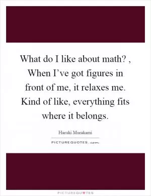 What do I like about math? , When I’ve got figures in front of me, it relaxes me. Kind of like, everything fits where it belongs Picture Quote #1