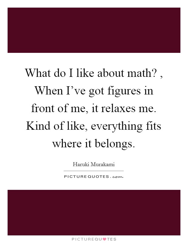 What do I like about math? , When I've got figures in front of me, it relaxes me. Kind of like, everything fits where it belongs. Picture Quote #1