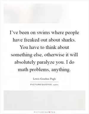 I’ve been on swims where people have freaked out about sharks. You have to think about something else, otherwise it will absolutely paralyze you. I do math problems, anything Picture Quote #1
