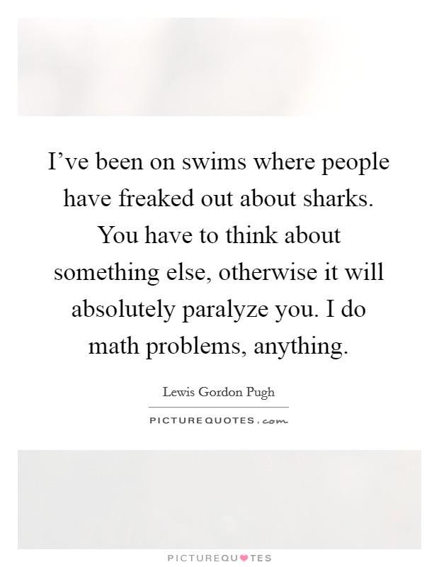 I've been on swims where people have freaked out about sharks. You have to think about something else, otherwise it will absolutely paralyze you. I do math problems, anything. Picture Quote #1