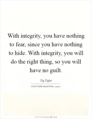 With integrity, you have nothing to fear, since you have nothing to hide. With integrity, you will do the right thing, so you will have no guilt Picture Quote #1