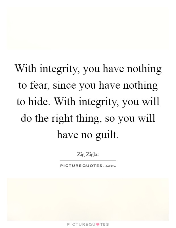 With integrity, you have nothing to fear, since you have nothing to hide. With integrity, you will do the right thing, so you will have no guilt. Picture Quote #1