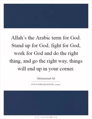 Allah’s the Arabic term for God. Stand up for God, fight for God, work for God and do the right thing, and go the right way, things will end up in your corner Picture Quote #1