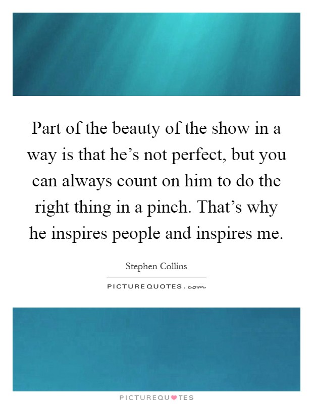 Part of the beauty of the show in a way is that he's not perfect, but you can always count on him to do the right thing in a pinch. That's why he inspires people and inspires me. Picture Quote #1