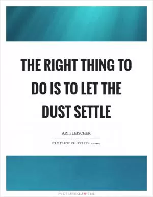 The right thing to do is to let the dust settle Picture Quote #1