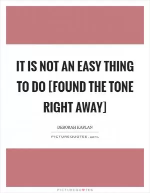 It is not an easy thing to do [found the tone right away] Picture Quote #1