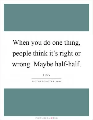 When you do one thing, people think it’s right or wrong. Maybe half-half Picture Quote #1