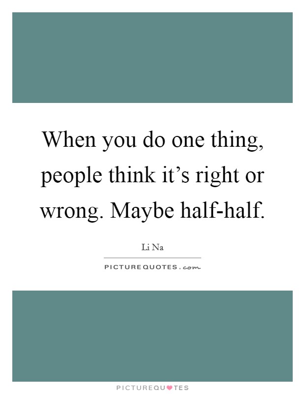 When you do one thing, people think it's right or wrong. Maybe half-half. Picture Quote #1