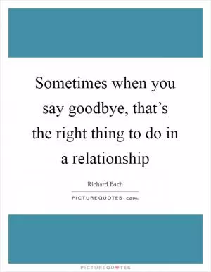 Sometimes when you say goodbye, that’s the right thing to do in a relationship Picture Quote #1