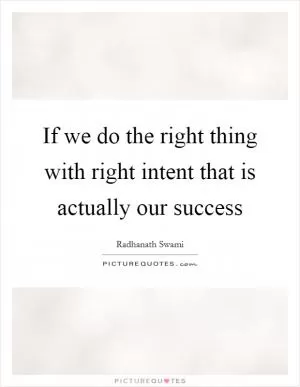 If we do the right thing with right intent that is actually our success Picture Quote #1