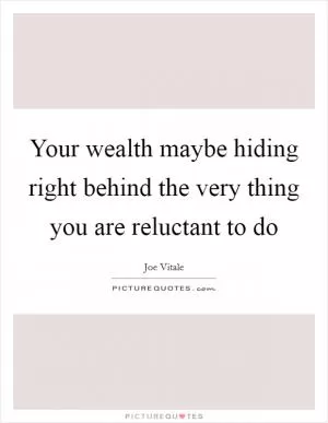 Your wealth maybe hiding right behind the very thing you are reluctant to do Picture Quote #1