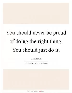 You should never be proud of doing the right thing. You should just do it Picture Quote #1
