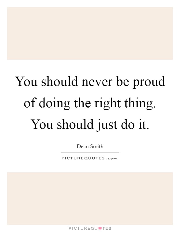 You should never be proud of doing the right thing. You should just do it. Picture Quote #1
