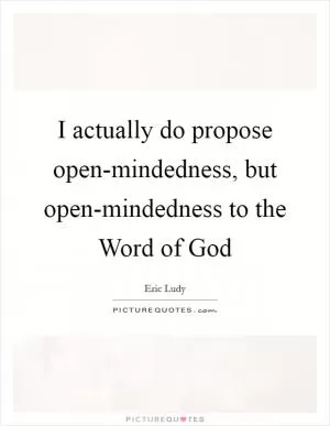 I actually do propose open-mindedness, but open-mindedness to the Word of God Picture Quote #1