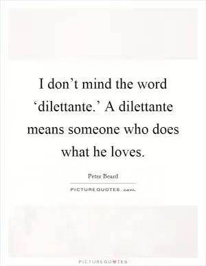 I don’t mind the word ‘dilettante.’ A dilettante means someone who does what he loves Picture Quote #1