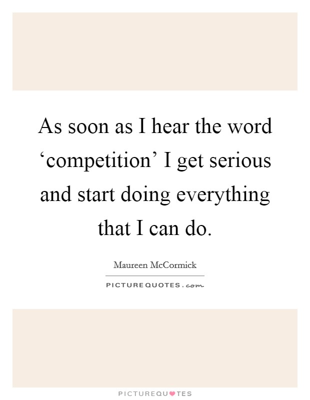 As soon as I hear the word ‘competition' I get serious and start doing everything that I can do. Picture Quote #1