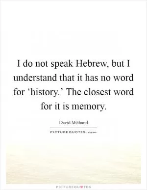 I do not speak Hebrew, but I understand that it has no word for ‘history.’ The closest word for it is memory Picture Quote #1