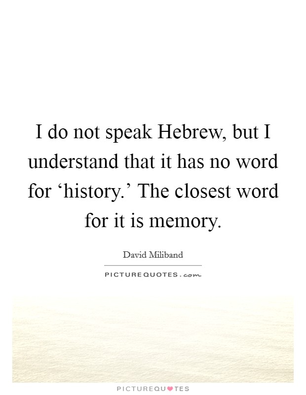 I do not speak Hebrew, but I understand that it has no word for ‘history.' The closest word for it is memory. Picture Quote #1