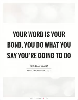 Your word is your bond, you do what you say you’re going to do Picture Quote #1