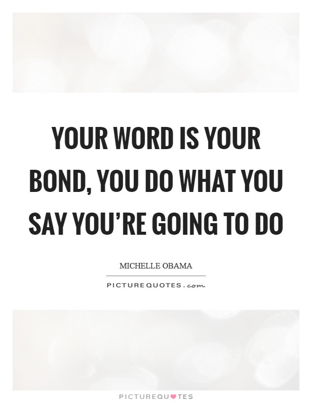 Your word is your bond, you do what you say you're going to do Picture Quote #1