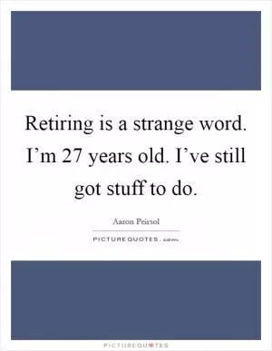 Retiring is a strange word. I’m 27 years old. I’ve still got stuff to do Picture Quote #1