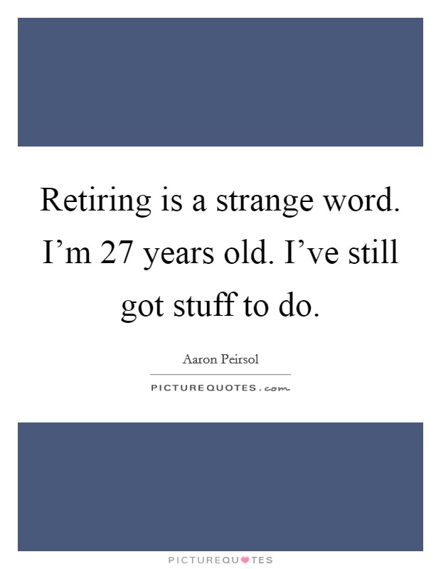 Retiring is a strange word. I'm 27 years old. I've still got stuff to do. Picture Quote #1