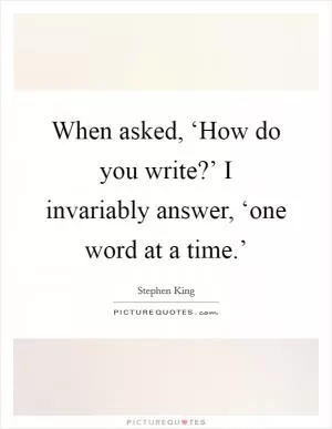 When asked, ‘How do you write?’ I invariably answer, ‘one word at a time.’ Picture Quote #1