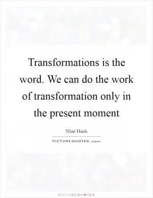 Transformations is the word. We can do the work of transformation only in the present moment Picture Quote #1