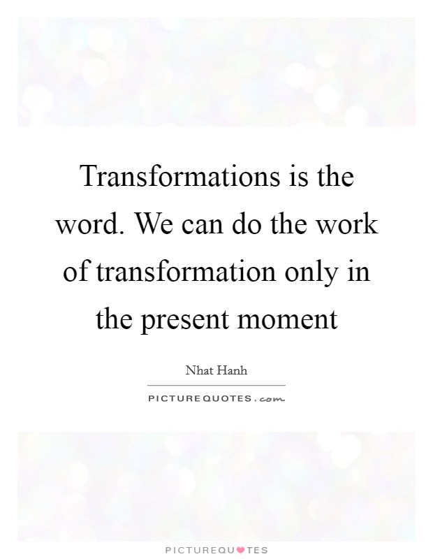 Transformations is the word. We can do the work of transformation only in the present moment Picture Quote #1